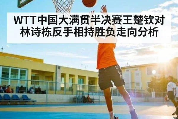 WTT中国大满贯半决赛王楚钦对林诗栋反手相持胜负走向分析