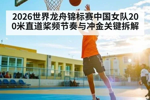 2026世界龙舟锦标赛中国女队200米直道桨频节奏与冲金关键拆解