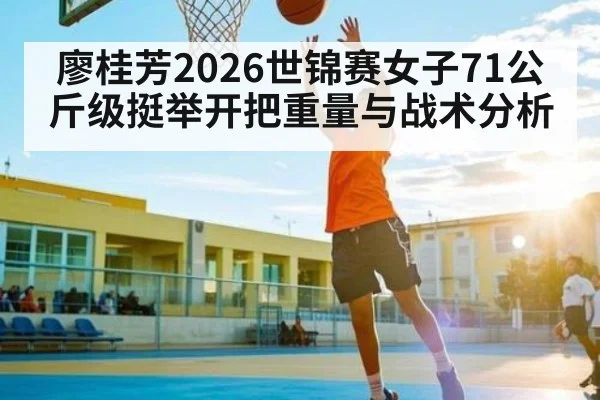 廖桂芳2026世锦赛女子71公斤级挺举开把重量与战术分析