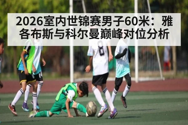 2026室内世锦赛男子60米：雅各布斯与科尔曼巅峰对位分析