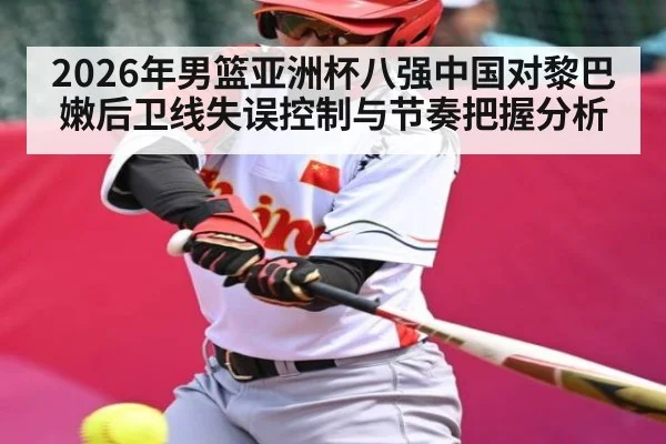 2026年男篮亚洲杯八强中国对黎巴嫩后卫线失误控制与节奏把握分析