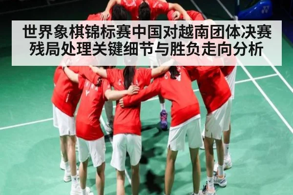 世界象棋锦标赛中国对越南团体决赛残局处理关键细节与胜负走向分析