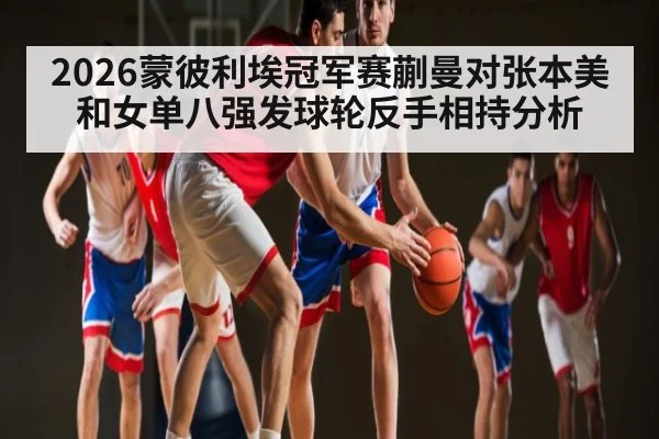 2026蒙彼利埃冠军赛蒯曼对张本美和女单八强发球轮反手相持分析 - kaiyun.com
