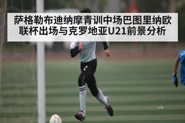 萨格勒布迪纳摩青训中场巴图里纳欧联杯出场与克罗地亚U21前景分析 - kaiyun